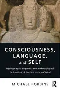 Consciousness, Language, and Self : Psychoanalytic, Linguistic, and Anthropological Explorations of the Dual Nature of Mind