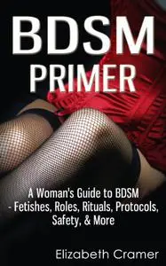 BDSM Primer - A Woman's Guide to BDSM - Fetishes, Roles, Rituals, Protocols, Safety, & More