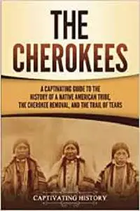 The Cherokees: A Captivating Guide to the History of a Native American Tribe, the Cherokee Removal, and the Trail of Tears