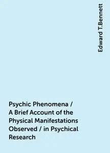 «Psychic Phenomena / A Brief Account of the Physical Manifestations Observed / in Psychical Research» by Edward T.Bennet