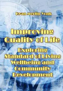 "Improving Quality of Life: Exploring Standard of Living, Wellbeing, and Community Development" ed. by Ryan Merlin Yonk