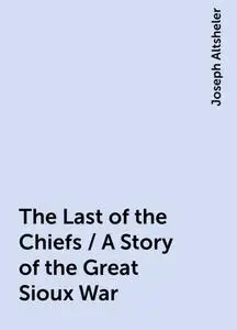 «The Last of the Chiefs / A Story of the Great Sioux War» by Joseph Altsheler