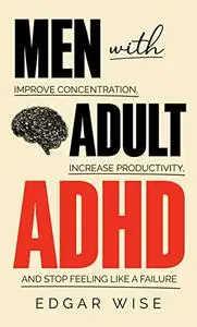 Men With Adult ADHD: Improve Concentration, Increase Productivity, and Stop Feeling Like a Failure