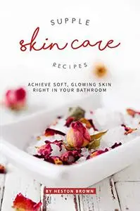 Supple Skin Care Recipes: Achieve Soft, Glowing Skin Right in Your Bathroom