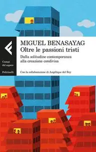 Miguel Benasayag, Angélique Del Rey – Oltre le passioni tristi. Dalla solitudine contemporanea alla creazione condivisa (2016)