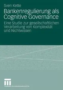 Bankenregulierung als Cognitive Governance: Eine Studie zur gesellschaftlichen Verarbeitung von Komplexität und Nichtwissen (Re