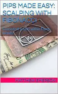 Pips Made Easy: Scalping With Fibonacci: Consistent profits within Forex trends! [Kindle Edition]