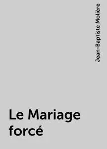 «Le Mariage forcé» by Jean-Baptiste Molière