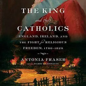 The King and the Catholics: England, Ireland, and the Fight for Religious Freedom, 1780-1829 [Audiobook]