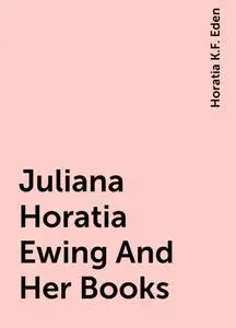 «Juliana Horatia Ewing And Her Books» by Horatia K.F. Eden