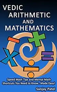 VEDIC ARITHMETIC AND MATHEMATICS: Speed Math Tips and Mental Math Shortcuts You Need to Know... Made Easy!