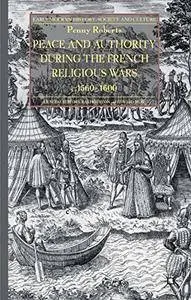 Peace and Authority During the French Religious Wars c.1560-1600 (Early Modern History: Society and Culture) [Repost]