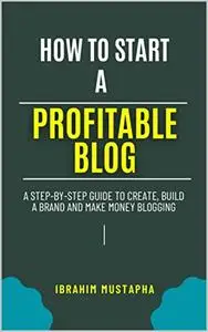 How to start a Profitable Blog: A Step-by-Step Guide to Create a Blog, Build a brand and Make Money Blogging