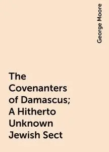 «The Covenanters of Damascus; A Hitherto Unknown Jewish Sect» by George Moore