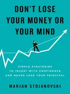 Don't Lose Your Money or Your Mind: Simple Strategies to Invest with Confidence and Never Lose Your Principal