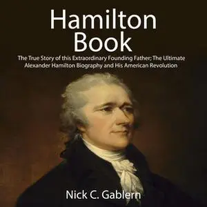 «Hamilton Book: The True Story of this Extraordinary Founding Father; The Ultimate Alexander Hamilton Biography and His