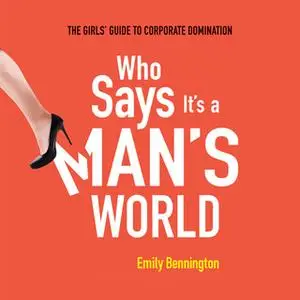 «Who Says It's a Man's World: The Girls' Guide to Corporate Domination» by Emily Bennington