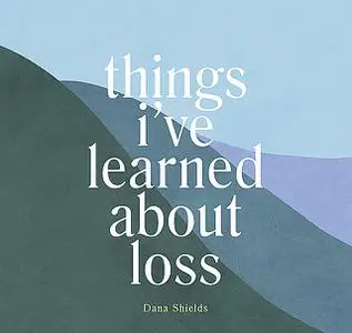 «Things I've Learned about Loss» by Dana Shields