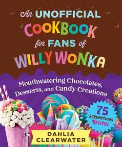 An Unofficial Cookbook for Fans of Willy Wonka: Mouthwatering Chocolates, Desserts and Candy Creations―75 Scrumptious Recipes!