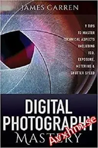 Digital Photography Mastery: 9 Tips to Master Technical Aspects Including ISO, Exposure, Metering, And Shutter Speed