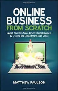 Online Business from Scratch: Launch Your Own Seven-Figure Internet Business by Creating and Selling Information Online