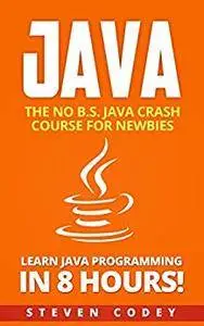 Java: The No B.S. Java Crash Course for Newbies - Learn Java Programming in 8 hours! (Programming Series Book 2)