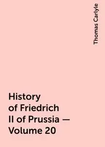 «History of Friedrich II of Prussia — Volume 20» by Thomas Carlyle