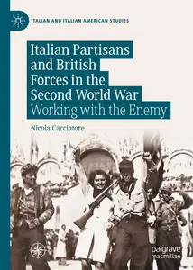 Italian Partisans and British Forces in the Second World War: Working with the Enemy (Italian and Italian American Studies)