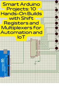 Smart Arduino Projects: 10 Hands-On Builds with Shift Registers and Multiplexers for Automation and IoT