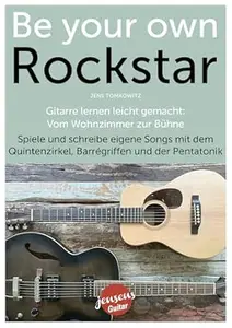 Be Your Own Rockstar – Gitarre lernen leicht gemacht: Vom Wohnzimmer zur Bühne: Spiele und schreibe eigene Songs mit dem