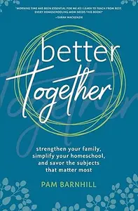 Better Together: Strengthen Your Family, Simplify Your Homeschool, and Savor the Subjects that Matter Most