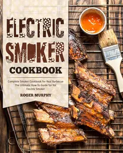 Electric Smoker Cookbook: Complete Smoker Cookbook for Real Barbecue, The Ultimate How-To Guide for Your Electric Smoker