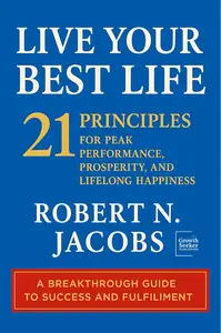 Live Your Best Life: 21 PRINCIPLES FOR PEAK PERFORMANCE, PROSPERITY, AND LIFELONG HAPPINESS