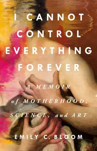 I Cannot Control Everything Forever: A Memoir of Motherhood, Science, and Art