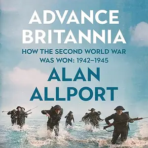 Advance Britannia: How the Second World War Was Won, 1942-1945 The Epic Story of the Second World War [Audiobook]
