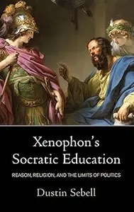 Xenophon's Socratic Education: Reason, Religion, and the Limits of Politics