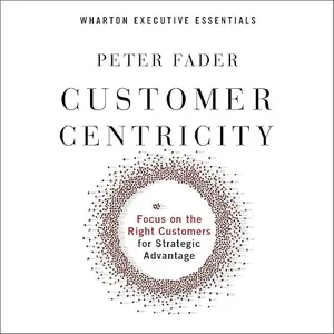 Customer Centricity: Focus on the Right Customers for Strategic Advantage, 2024 Edition [Audiobook]