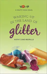 Waking Up in the Land of Glitter: A Crafty Chica Novel