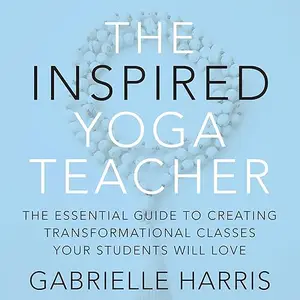 The Inspired Yoga Teacher: The Essential Guide to Creating Transformational Classes Your Students will Love [Audiobook]