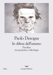 In difesa dell'umano. Pasolini tra passione e ideologia - Paolo Desogus