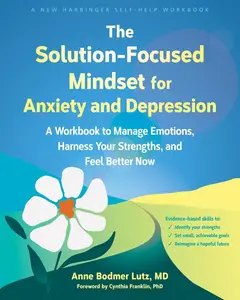 The Solution-Focused Mindset for Anxiety and Depression: A Workbook to Manage Emotions, Harness Your Strengths, and Feel Better
