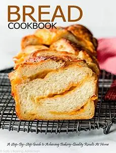 Bread Cookbook: A Step-By-Step Guide to Achieving Bakery-Quality Results At Home