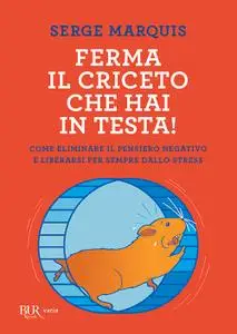 Serge Marquis - Ferma il criceto che hai in testa! Come eliminare il pensiero negativo e liberarsi dallo stress (2016)