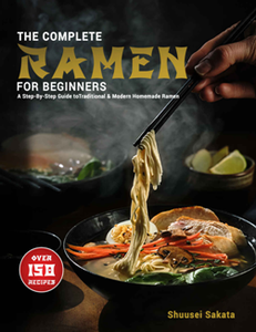 The Complete Ramen For Beginners : A Step-By-Step Guide to Over 150 Traditional and Modern Homemade Ramen