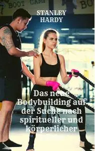 Das neue Bodybuilding auf der Suche nach spiritueller und körperlicher Stärke (German Edition)