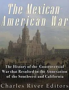 The Mexican-American War: The History of the Controversial War that Resulted in the Annexation of the Southwest and California