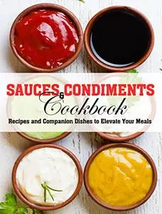 Sauces and Condiments Cookbook: Recipes and Companion Dishes to Elevate Your Meals