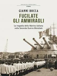 Gianni Rocca - Fucilate gli Ammiragli.La tragedia della Marina italiana nella Seconda Guerra Mondiale