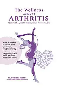 THE WELLNESS GUIDE TO ARTHRITIS: A Doctor Certified Approach To Minimizing Pain and Maximizing Your Life