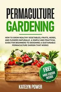 Permaculture Gardening: How to Grow Healthy Vegetables, Fruits, Herbs, and Flowers Naturally. A Simple and Practical Guide